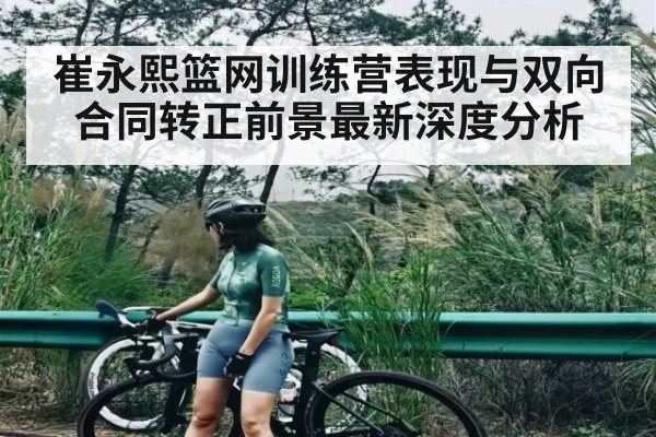 崔永熙篮网训练营表现与双向合同转正前景最新深度分析