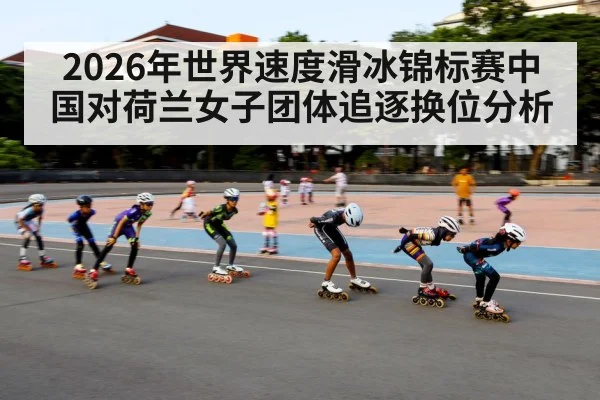 2026年世界速度滑冰锦标赛中国对荷兰女子团体追逐换位分析