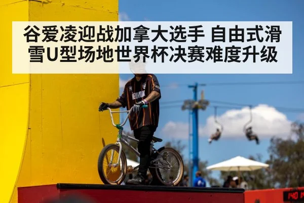 谷爱凌迎战加拿大选手 自由式滑雪U型场地世界杯决赛难度升级